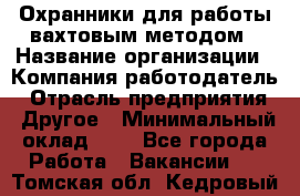 Охранники для работы вахтовым методом › Название организации ­ Компания-работодатель › Отрасль предприятия ­ Другое › Минимальный оклад ­ 1 - Все города Работа » Вакансии   . Томская обл.,Кедровый г.